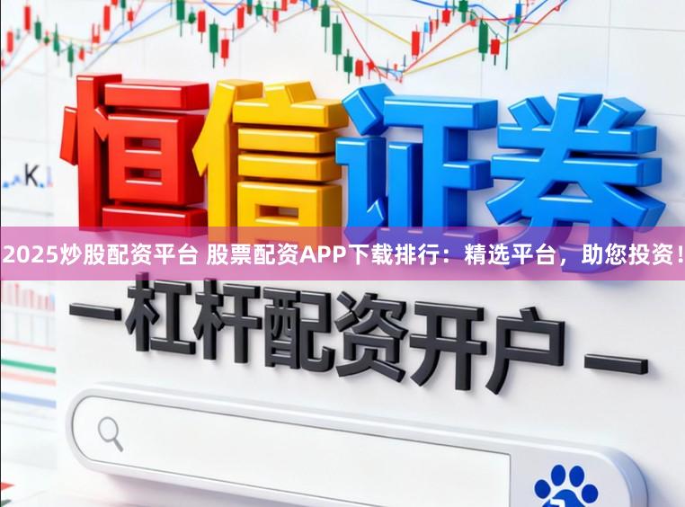 2025炒股配资平台 股票配资APP下载排行：精选平台，助您投资！