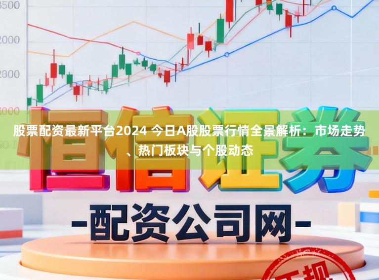 股票配资最新平台2024 今日A股股票行情全景解析：市场走势、热门板块与个股动态