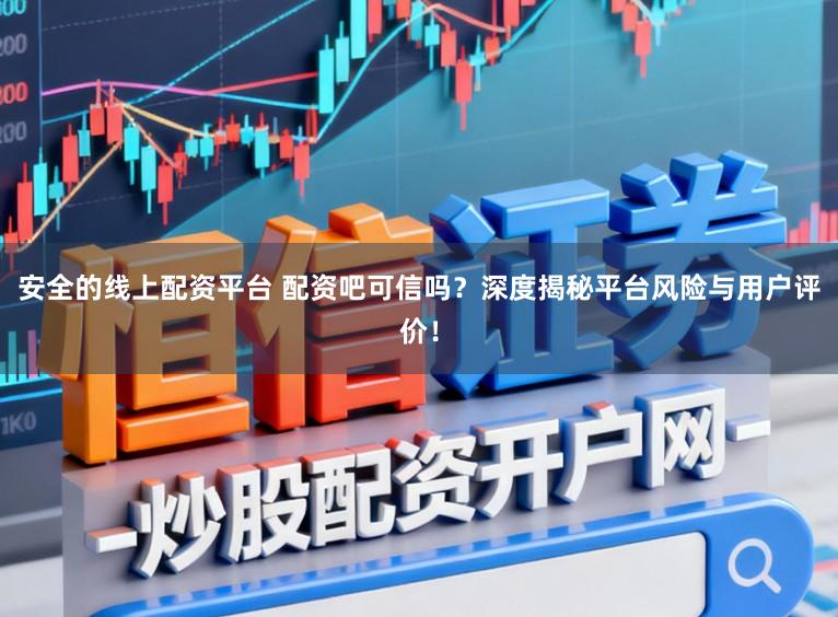 安全的线上配资平台 配资吧可信吗?深度揭秘平台风险与用户评价!