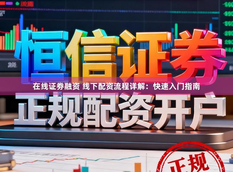 在线证劵融资 线下配资流程详解：快速入门指南