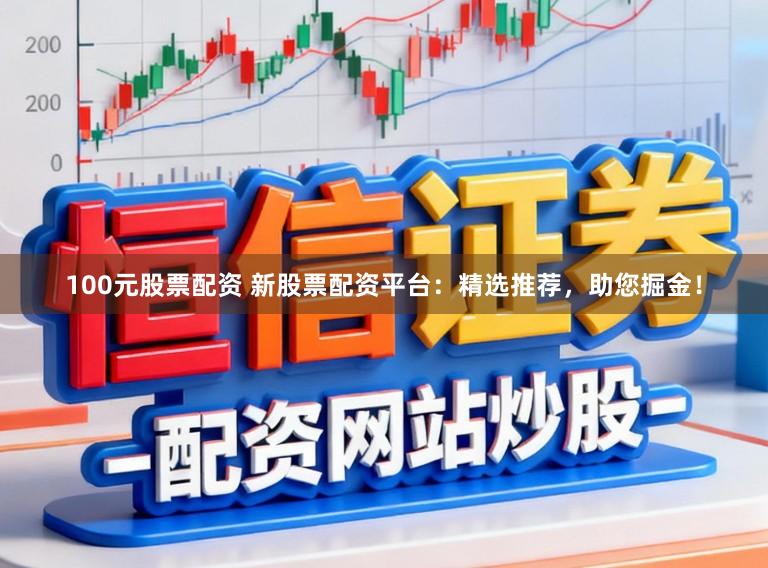 100元股票配资 新股票配资平台：精选推荐，助您掘金！