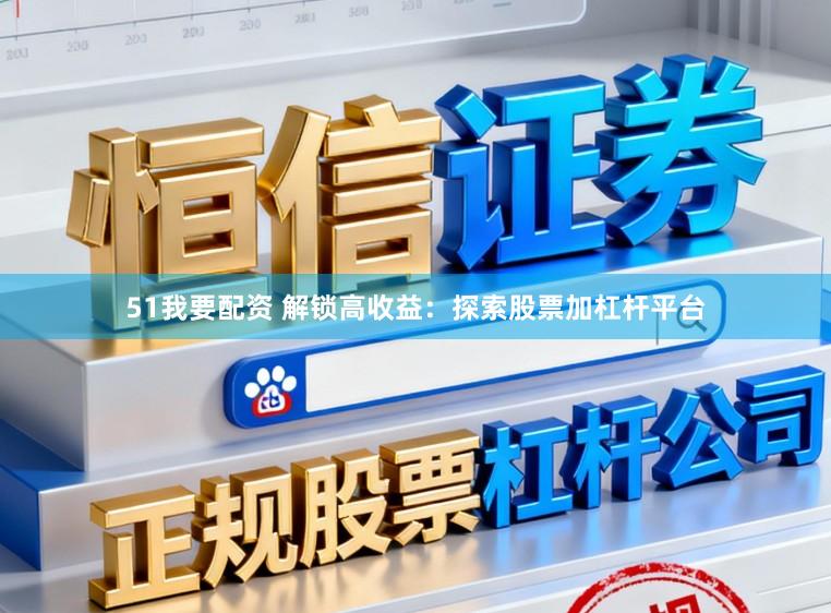 51我要配资 解锁高收益：探索股票加杠杆平台
