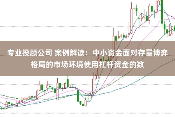 专业投顾公司 案例解读:中小资金面对存量博弈格局的市场环境使用杠杆资金的数