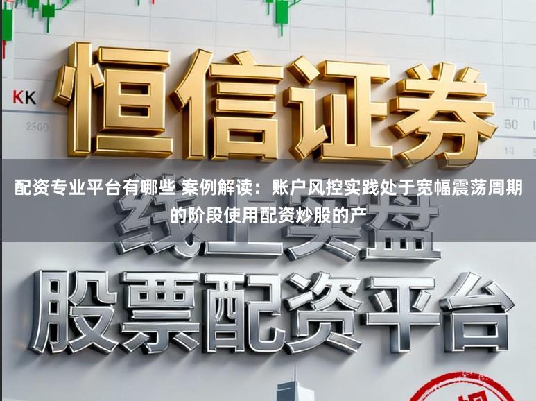 配资专业平台有哪些 案例解读:账户风控实践处于宽幅震荡周期的阶段使用配资炒股的产