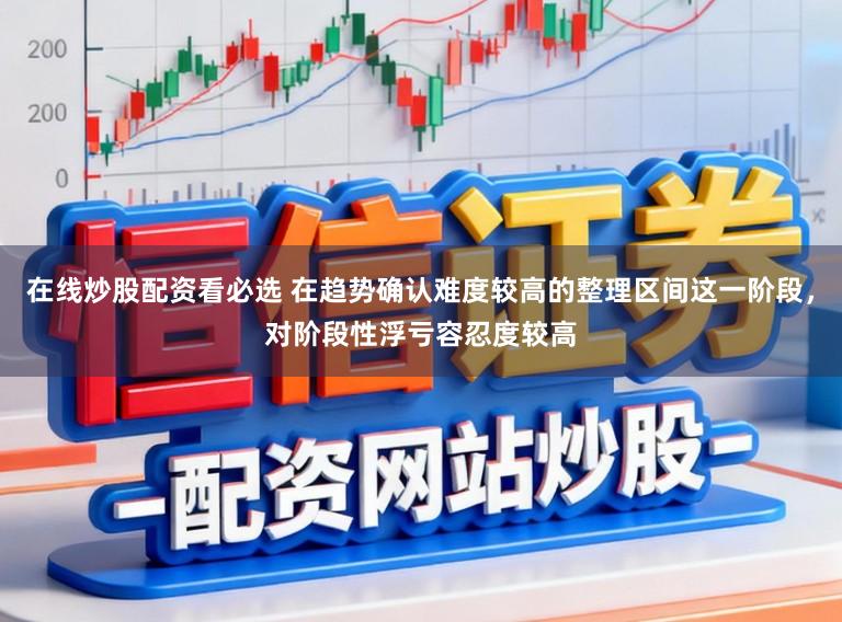 在线炒股配资看必选 在趋势确认难度较高的整理区间这一阶段，对阶段性浮亏容忍度较高