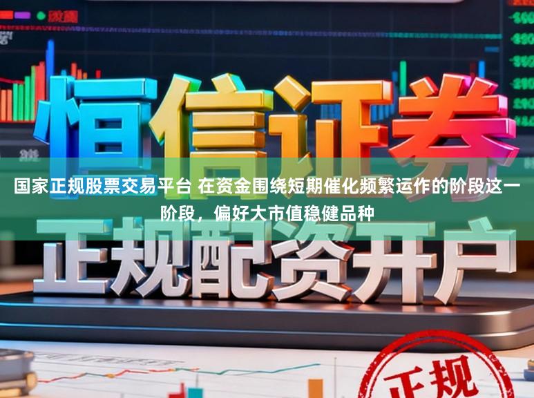 国家正规股票交易平台 在资金围绕短期催化频繁运作的阶段这一阶段，偏好大市值稳健品种