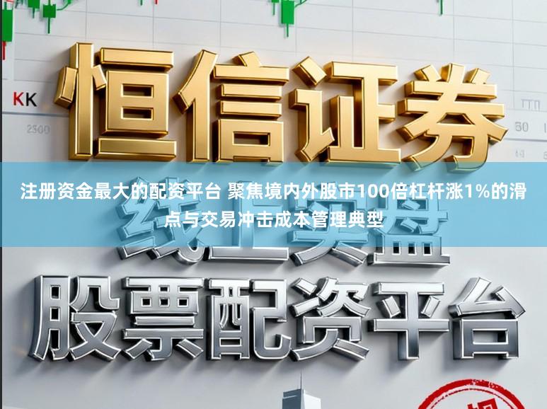 注册资金最大的配资平台 聚焦境内外股市100倍杠杆涨1%的滑点与交易冲击成本管理典型