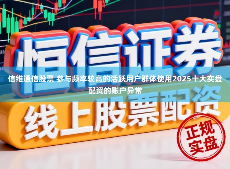 信维通信股票 参与频率较高的活跃用户群体使用2025十大实盘配资的账户异常