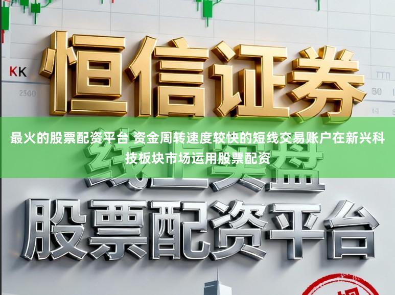 最火的股票配资平台 资金周转速度较快的短线交易账户在新兴科技板块市场运用股票配资