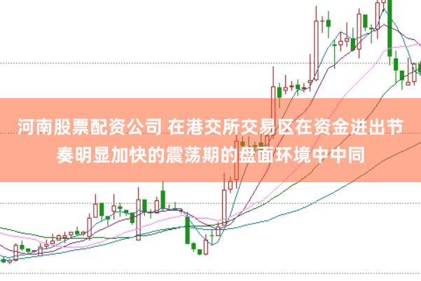 河南股票配资公司 在港交所交易区在资金进出节奏明显加快的震荡期的盘面环境中中同