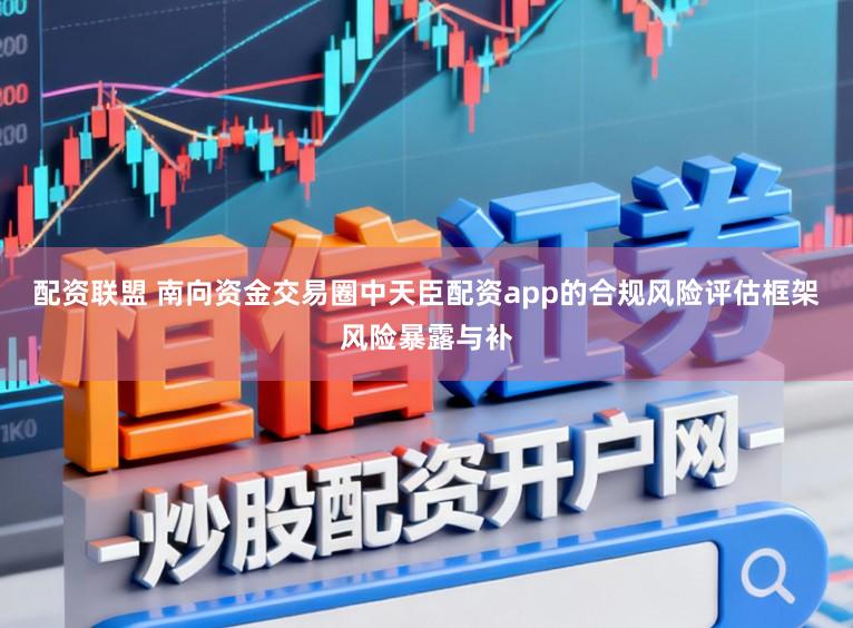 配资联盟 南向资金交易圈中天臣配资app的合规风险评估框架风险暴露与补