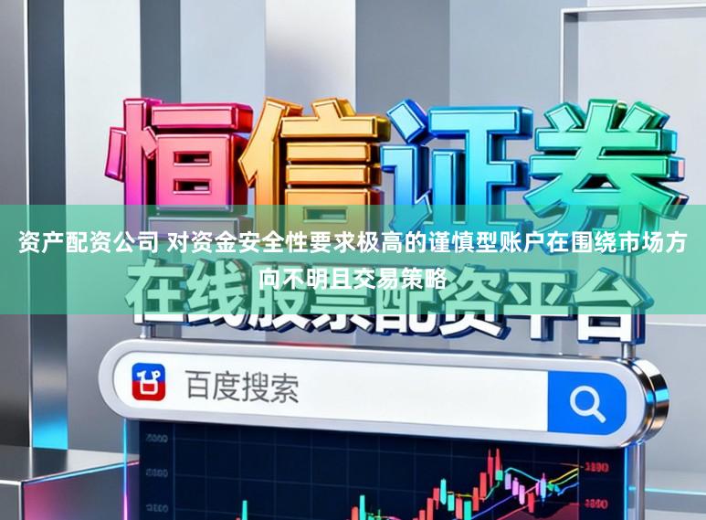 资产配资公司 对资金安全性要求极高的谨慎型账户在围绕市场方向不明且交易策略