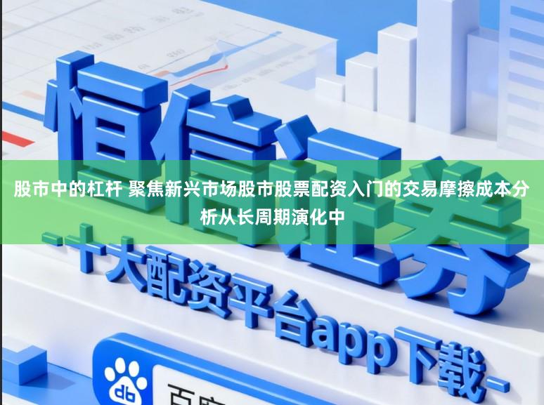 股市中的杠杆 聚焦新兴市场股市股票配资入门的交易摩擦成本分析从长周期演化中