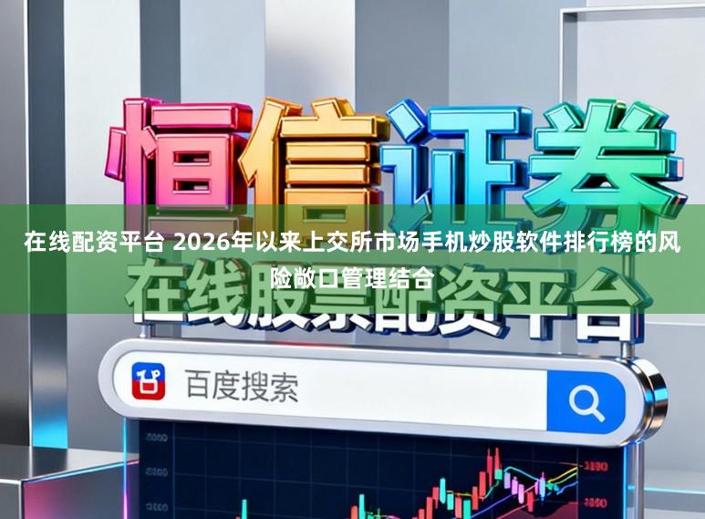 在线配资平台 2026年以来上交所市场手机炒股软件排行榜的风险敞口管理结合