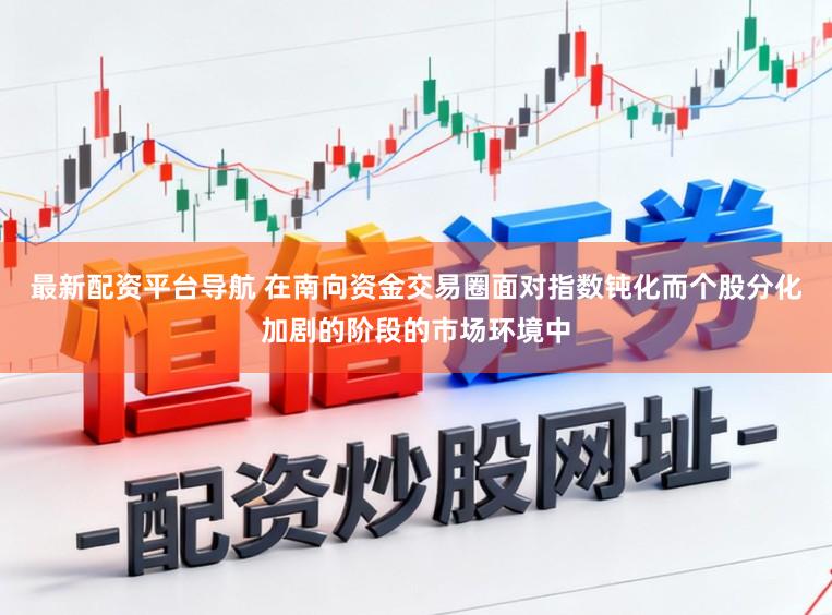 最新配资平台导航 在南向资金交易圈面对指数钝化而个股分化加剧的阶段的市场环境中
