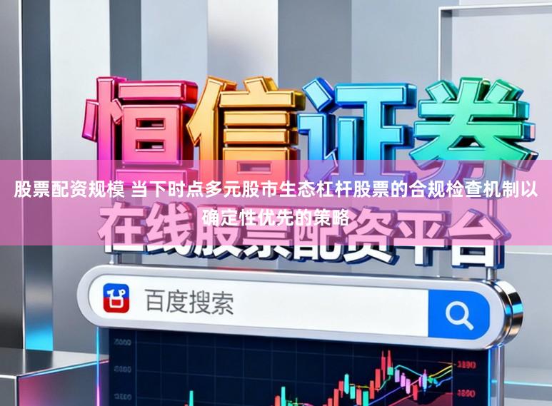 股票配资规模 当下时点多元股市生态杠杆股票的合规检查机制以确定性优先的策略