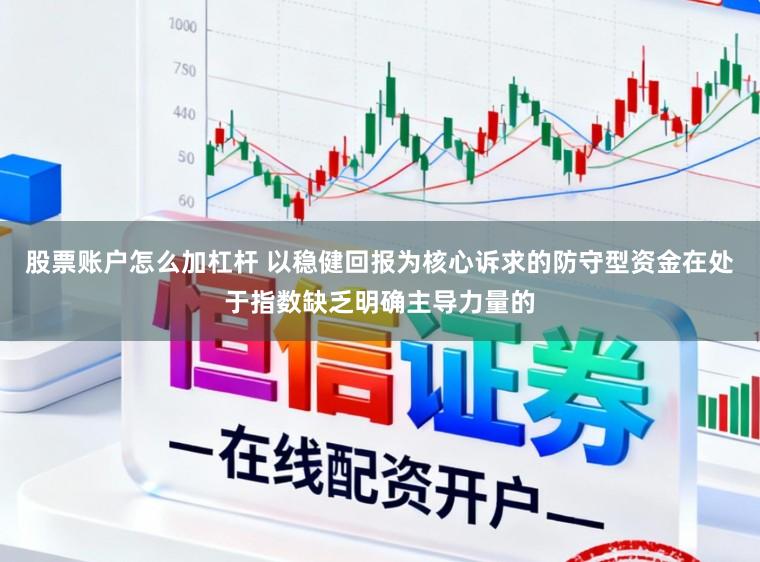 股票账户怎么加杠杆 以稳健回报为核心诉求的防守型资金在处于指数缺乏明确主导力量的