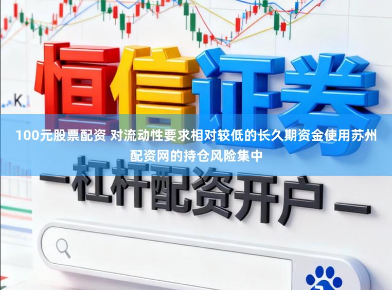 100元股票配资 对流动性要求相对较低的长久期资金使用苏州配资网的持仓风险集中