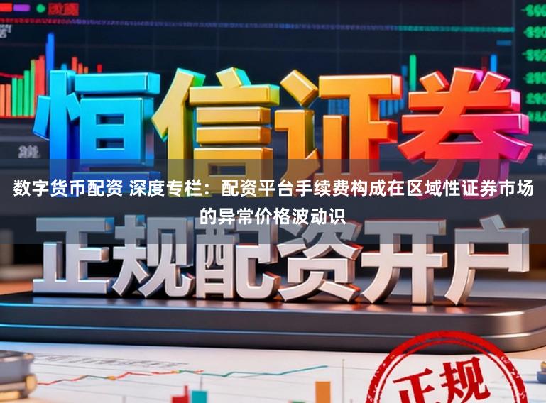 数字货币配资 深度专栏:配资平台手续费构成在区域性证券市场的异常价格波动识