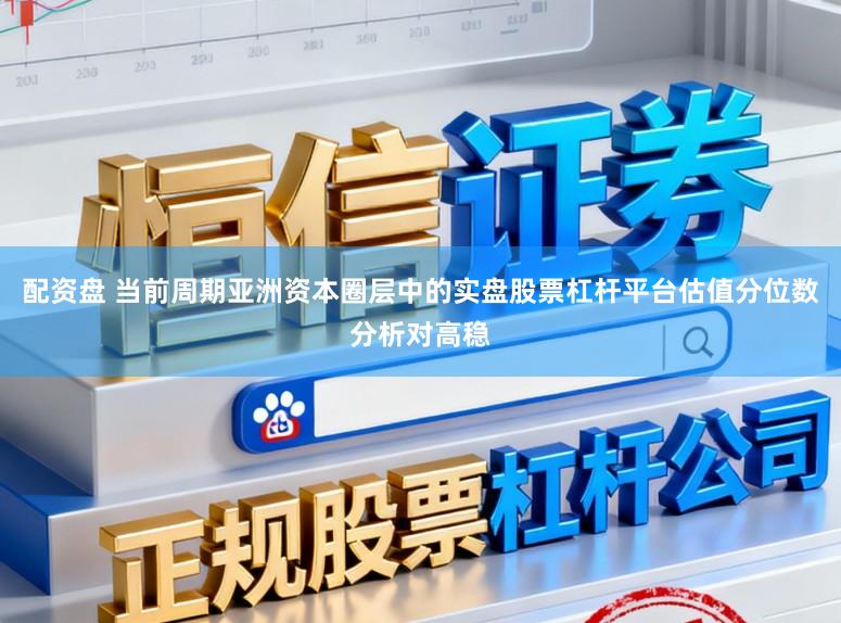 配资盘 当前周期亚洲资本圈层中的实盘股票杠杆平台估值分位数分析对高稳