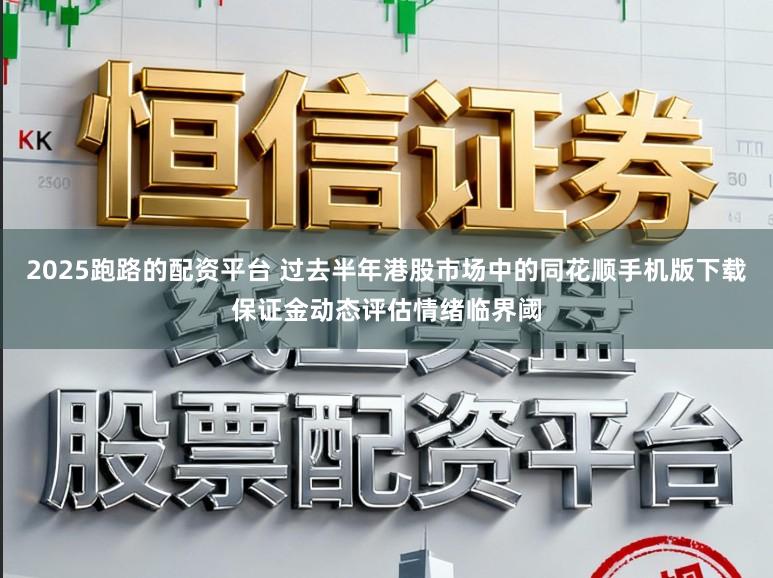 2025跑路的配资平台 过去半年港股市场中的同花顺手机版下载保证金动态评估情绪临界阈