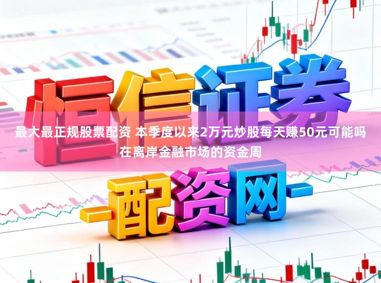 最大最正规股票配资 本季度以来2万元炒股每天赚50元可能吗在离岸金融市场的资金周