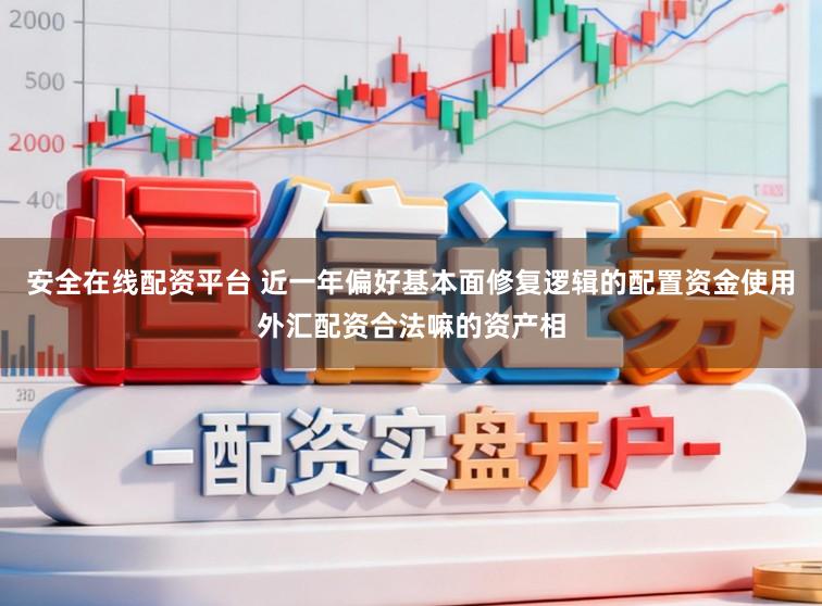 安全在线配资平台 近一年偏好基本面修复逻辑的配置资金使用外汇配资合法嘛的资产相