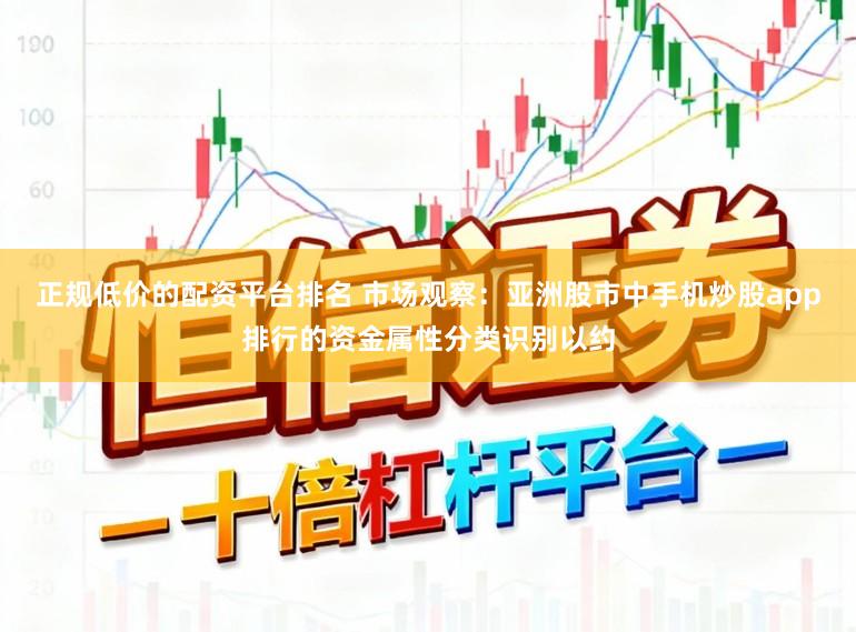 正规低价的配资平台排名 市场观察:亚洲股市中手机炒股app排行的资金属性分类识别以约
