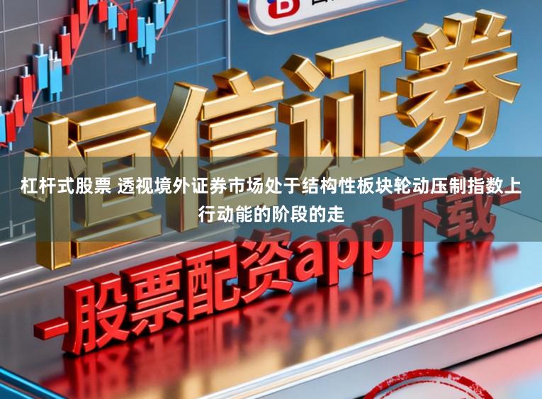 杠杆式股票 透视境外证券市场处于结构性板块轮动压制指数上行动能的阶段的走