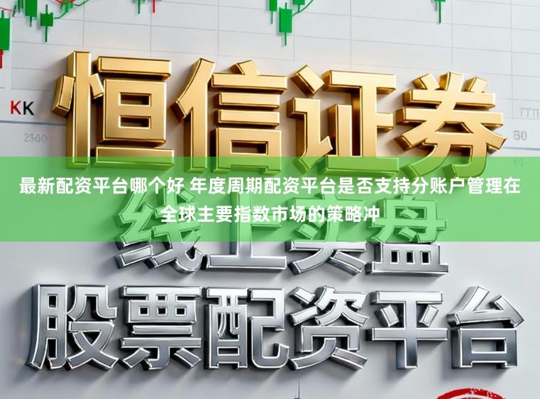 最新配资平台哪个好 年度周期配资平台是否支持分账户管理在全球主要指数市场的策略冲