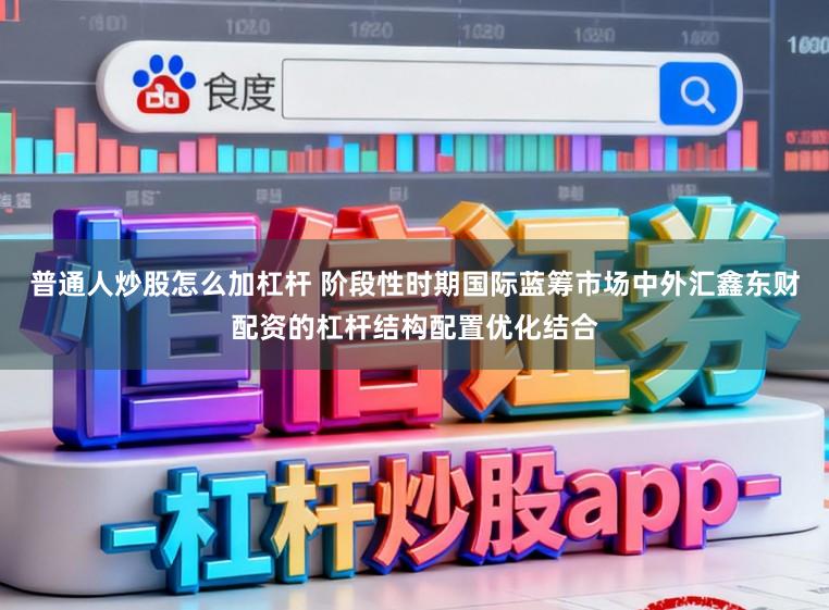 普通人炒股怎么加杠杆 阶段性时期国际蓝筹市场中外汇鑫东财配资的杠杆结构配置优化结合