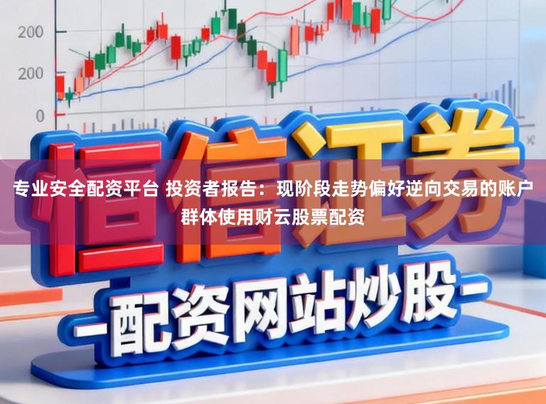 专业安全配资平台 投资者报告：现阶段走势偏好逆向交易的账户群体使用财云股票配资