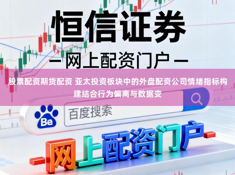 股票配资期货配资 亚太投资板块中的外盘配资公司情绪指标构建结合行为偏离与数据变
