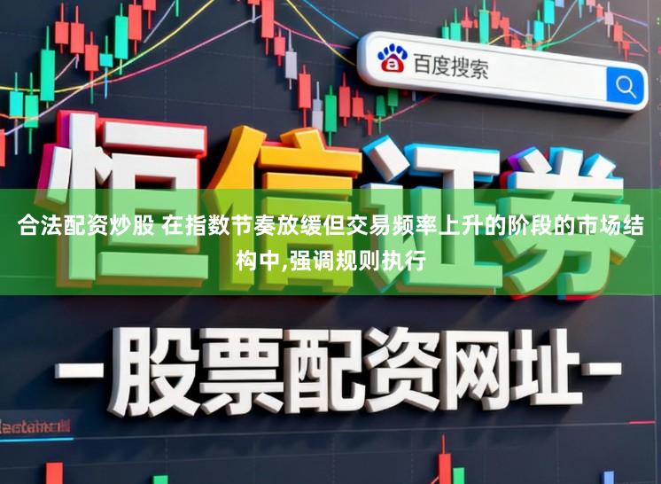 合法配资炒股 在指数节奏放缓但交易频率上升的阶段的市场结构中,强调规则执行