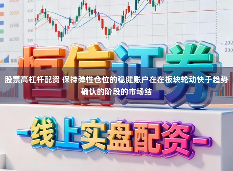 股票高杠杆配资 保持弹性仓位的稳健账户在在板块轮动快于趋势确认的阶段的市场结