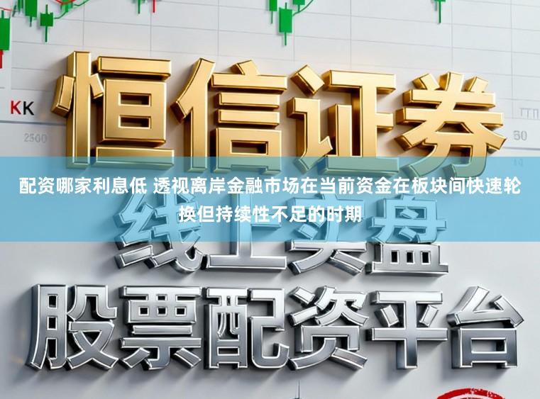 配资哪家利息低 透视离岸金融市场在当前资金在板块间快速轮换但持续性不足的时期
