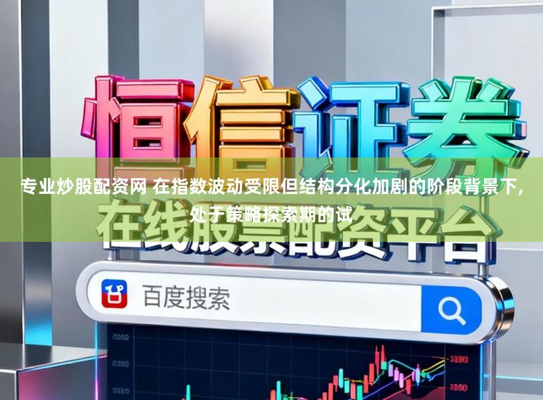 专业炒股配资网 在指数波动受限但结构分化加剧的阶段背景下,处于策略探索期的试