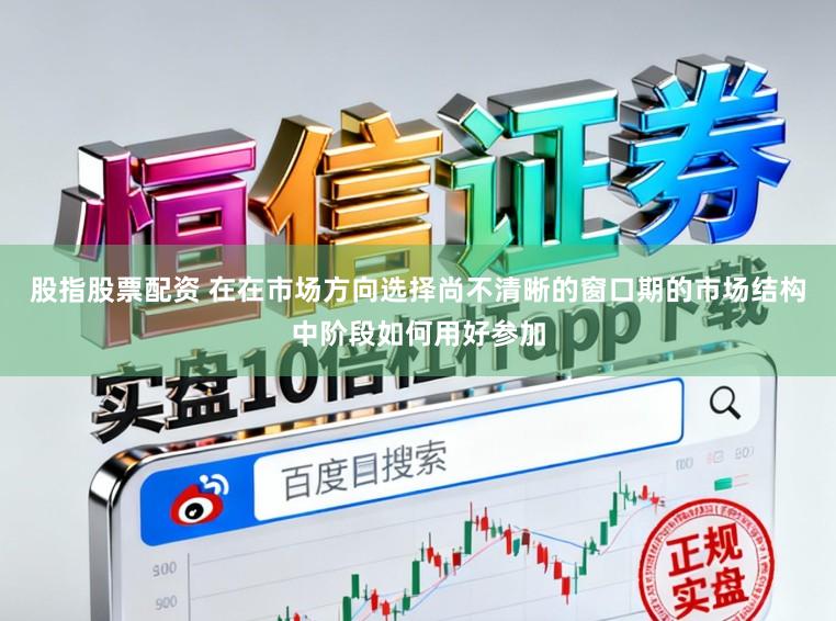 股指股票配资 在在市场方向选择尚不清晰的窗口期的市场结构中阶段如何用好参加