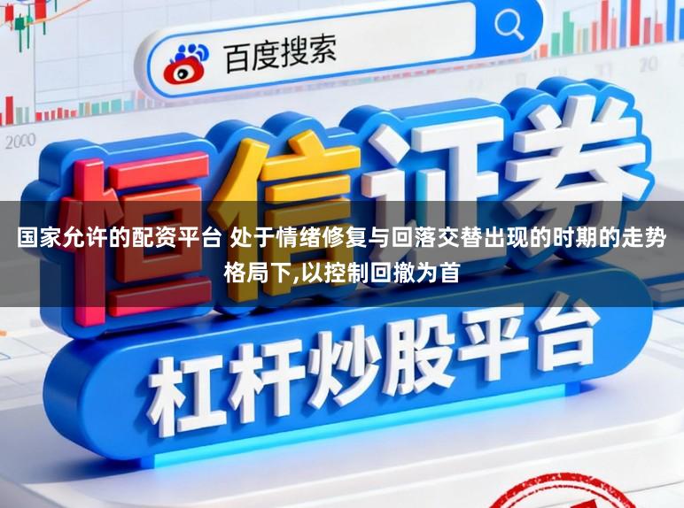 国家允许的配资平台 处于情绪修复与回落交替出现的时期的走势格局下,以控制回撤为首
