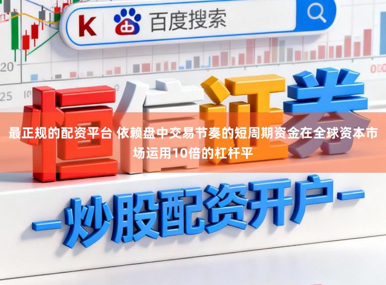 最正规的配资平台 依赖盘中交易节奏的短周期资金在全球资本市场运用10倍的杠杆平