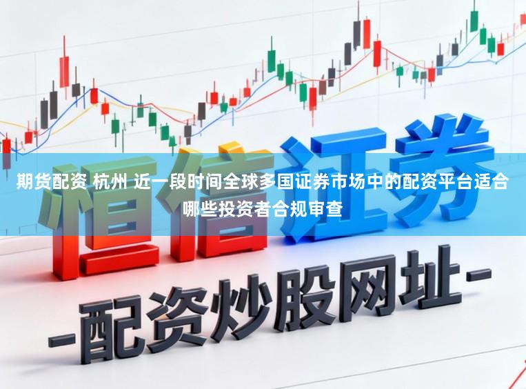 期货配资 杭州 近一段时间全球多国证券市场中的配资平台适合哪些投资者合规审查