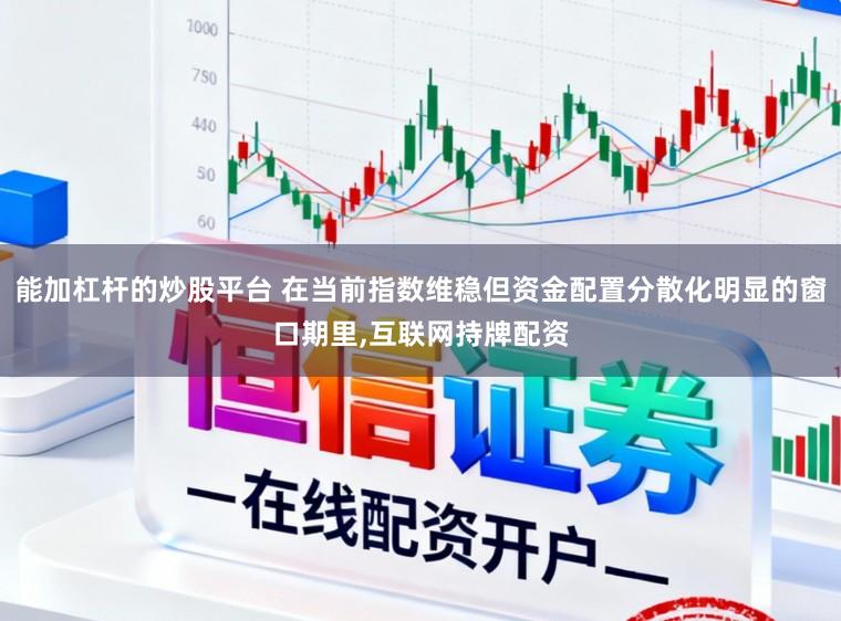 能加杠杆的炒股平台 在当前指数维稳但资金配置分散化明显的窗口期里,互联网持牌配资