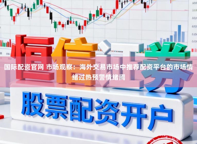国际配资官网 市场观察：海外交易市场中推荐配资平台的市场情绪过热预警情绪阈