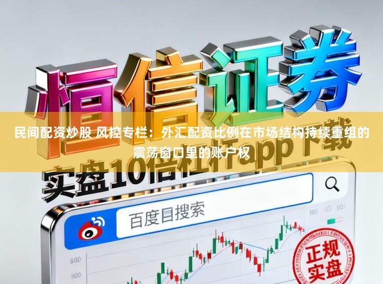 民间配资炒股 风控专栏：外汇配资比例在市场结构持续重组的震荡窗口里的账户权