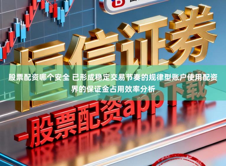 股票配资哪个安全 已形成稳定交易节奏的规律型账户使用配资界的保证金占用效率分析
