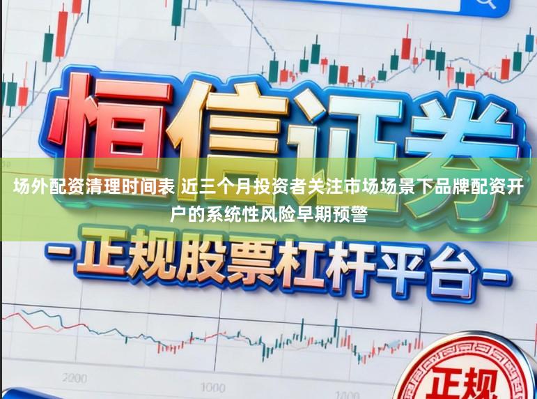 场外配资清理时间表 近三个月投资者关注市场场景下品牌配资开户的系统性风险早期预警