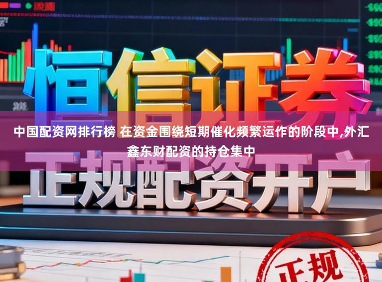 中国配资网排行榜 在资金围绕短期催化频繁运作的阶段中，外汇鑫东财配资的持仓集中