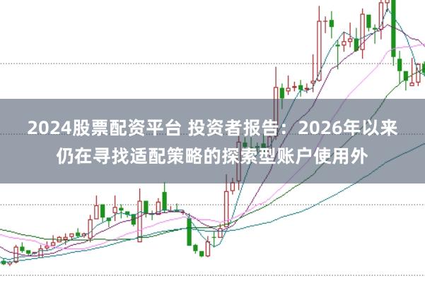 2024股票配资平台 投资者报告：2026年以来仍在寻找适配策略的探索型账户使用外