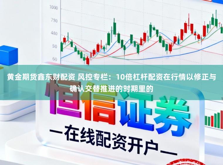 黄金期货鑫东财配资 风控专栏：10倍杠杆配资在行情以修正与确认交替推进的时期里的