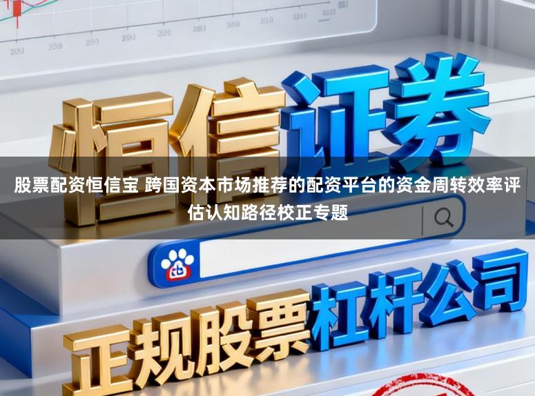 股票配资恒信宝 跨国资本市场推荐的配资平台的资金周转效率评估认知路径校正专题